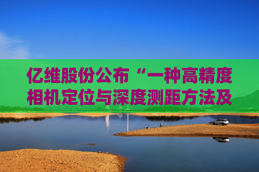 亿维股份公布“一种高精度相机定位与深度测距方法及系统”专利