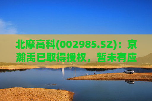 北摩高科(002985.SZ)：京瀚禹已取得授权，暂未有应用产品