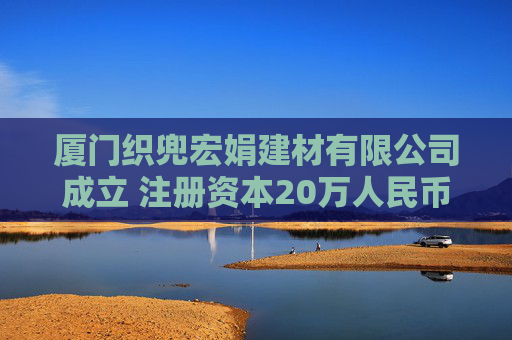 厦门织兜宏娟建材有限公司成立 注册资本20万人民币