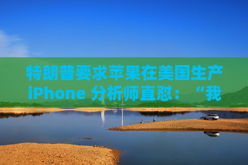 特朗普要求苹果在美国生产iPhone 分析师直怼:“我觉得这行不通”
