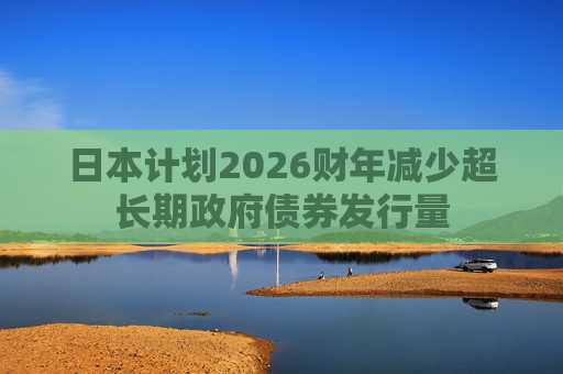 日本计划2026财年减少超长期政府债券发行量 第1张 日本计划2026财年减少超长期政府债券发行量 第1张