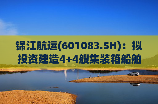 锦江航运(601083.SH):拟投资建造4+4艘集装箱船舶 第1张 锦江航运(601083.SH):拟投资建造4+4艘集装箱船舶 第1张