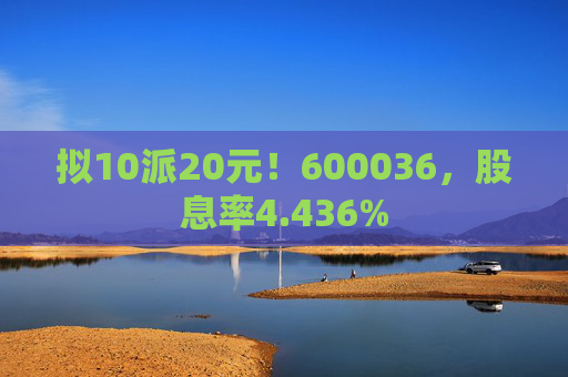 拟10派20元!600036,股息率4.436%