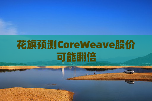 花旗预测CoreWeave股价可能翻倍