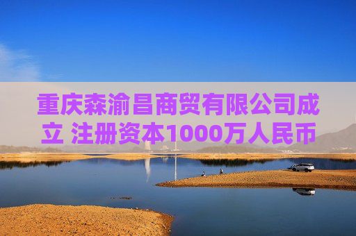 重庆森渝昌商贸有限公司成立 注册资本1000万人民币