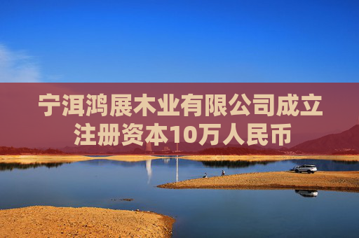 宁洱鸿展木业有限公司成立 注册资本10万人民币