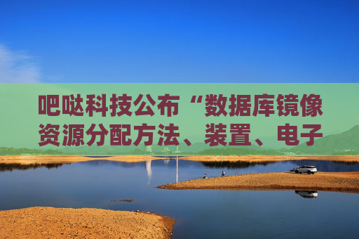 吧哒科技公布“数据库镜像资源分配方法、装置、电子设备及存储介质”专利