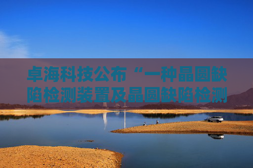 卓海科技公布“一种晶圆缺陷检测装置及晶圆缺陷检测方法”专利  第1张