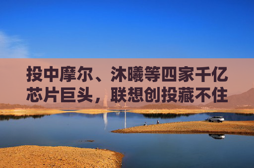 投中摩尔、沐曦等四家千亿芯片巨头，联想创投藏不住了  第1张