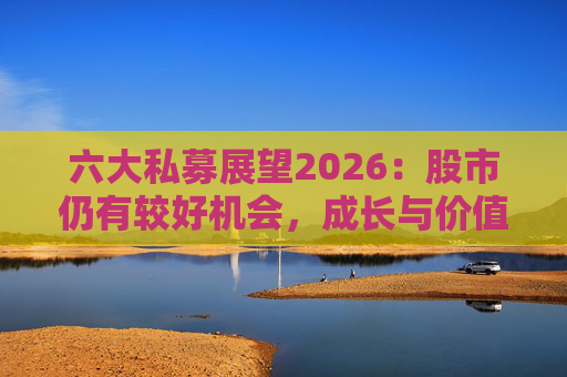 六大私募展望2026:股市仍有较好机会,成长与价值风格趋于均衡 第1张 六大私募展望2026:股市仍有较好机会,成长与价值风格趋于均衡 第1张