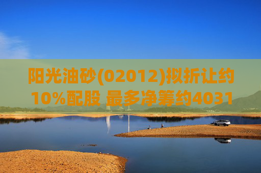 阳光油砂(02012)拟折让约10%配股 最多净筹约4031.8万港元