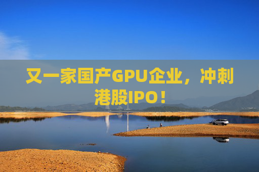 又一家国产GPU企业，冲刺港股IPO！