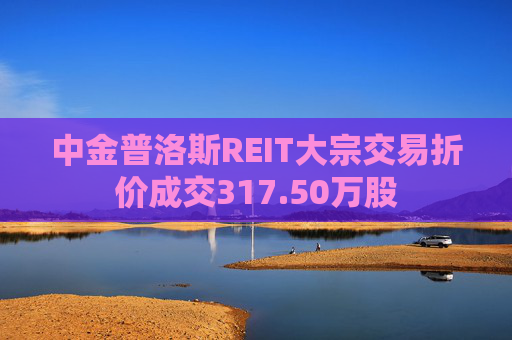 中金普洛斯REIT大宗交易折价成交317.50万股