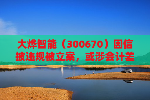 大烨智能(300670)因信披违规被立案,或涉会计差错,投资者或可索赔