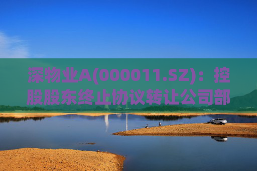 深物业A(000011.SZ)：控股股东终止协议转让公司部分股份