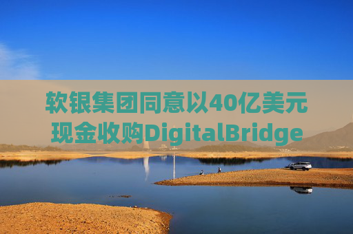 软银集团同意以40亿美元现金收购DigitalBridge