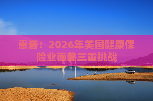 惠誉：2026年美国健康保险业面临三重挑战