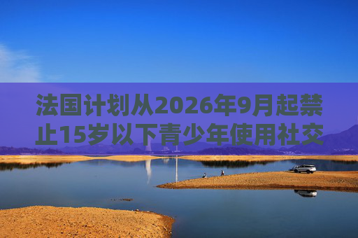 法国计划从2026年9月起禁止15岁以下青少年使用社交媒体  第1张