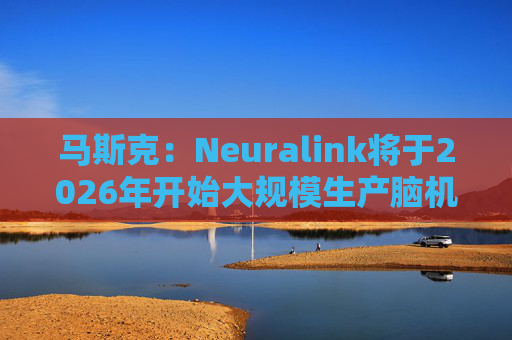 马斯克:Neuralink将于2026年开始大规模生产脑机接口设备
