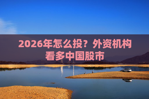 2026年怎么投？外资机构看多中国股市