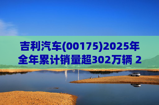 吉利汽车(00175)2025年全年累计销量超302万辆 2026年冲击总销量345万辆! 第1张 吉利汽车(00175)2025年全年累计销量超302万辆 2026年冲击总销量345万辆! 第1张