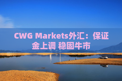 CWG Markets外汇：保证金上调 稳固牛市