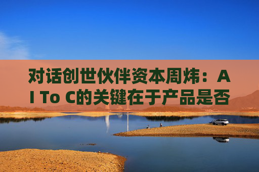 对话创世伙伴资本周炜：AI To C的关键在于产品是否达到用户付费的阈值