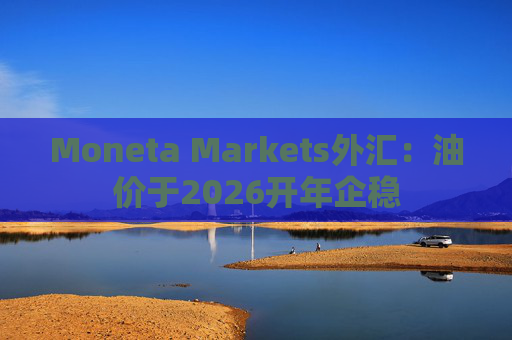 Moneta Markets外汇：油价于2026开年企稳  第1张