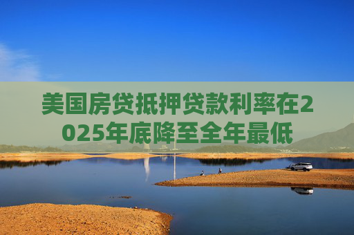 美国房贷抵押贷款利率在2025年底降至全年最低