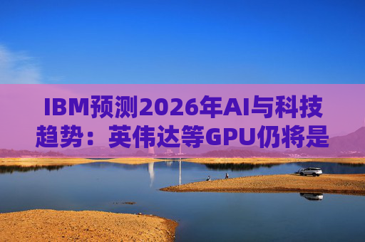 IBM预测2026年AI与科技趋势：英伟达等GPU仍将是核心