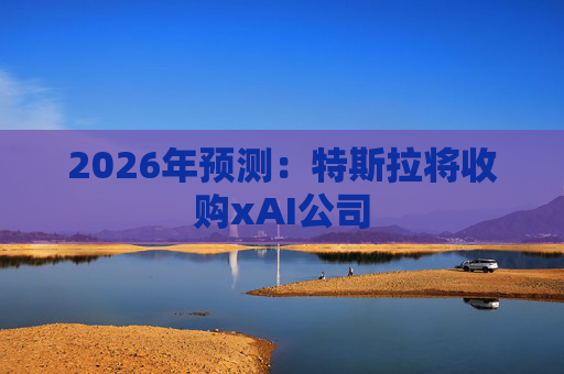 2026年预测：特斯拉将收购xAI公司