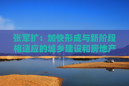 张军扩:加快形成与新阶段相适应的城乡建设和房地产发展新模式 第1张 张军扩:加快形成与新阶段相适应的城乡建设和房地产发展新模式 第1张