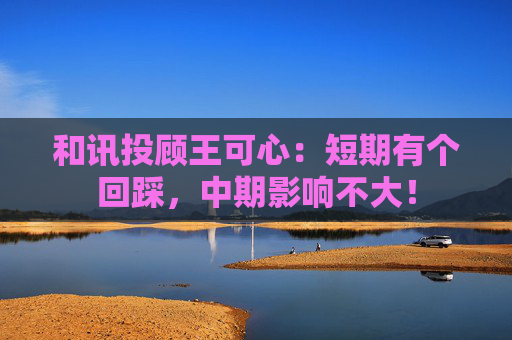 和讯投顾王可心:短期有个回踩,中期影响不大! 第1张 和讯投顾王可心:短期有个回踩,中期影响不大! 第1张