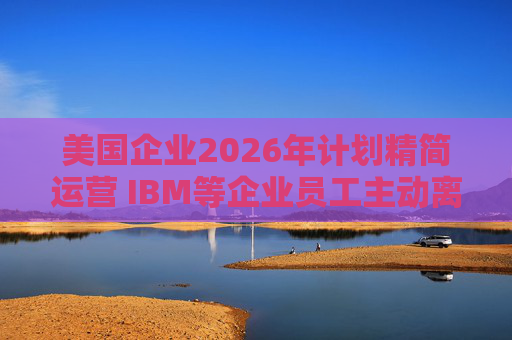 美国企业2026年计划精简运营 IBM等企业员工主动离职率走低