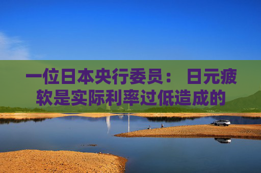 一位日本央行委员： 日元疲软是实际利率过低造成的