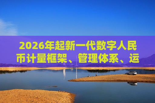 2026年起新一代数字人民币计量框架、管理体系、运行机制和生态体系将正式启动实施