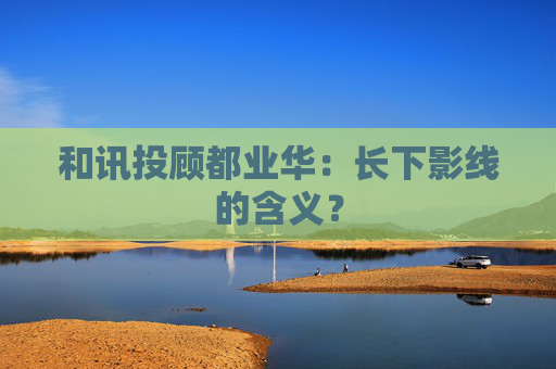 和讯投顾都业华：长下影线的含义？