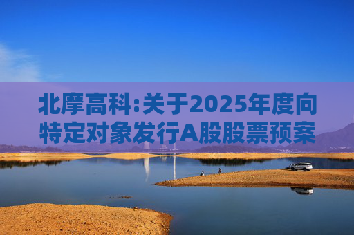 北摩高科:关于2025年度向特定对象发行A股股票预案披露的提示性公告