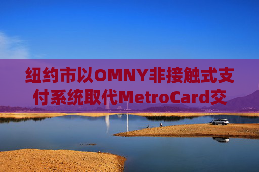 纽约市以OMNY非接触式支付系统取代MetroCard交通卡