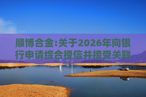 顺博合金:关于2026年向银行申请综合授信并接受关联方提供担保的公告  第1张