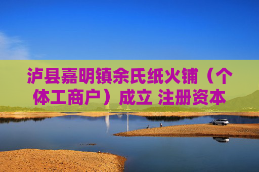 泸县嘉明镇余氏纸火铺（个体工商户）成立 注册资本4万人民币