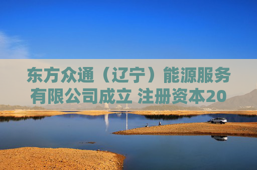 东方众通（辽宁）能源服务有限公司成立 注册资本200万人民币