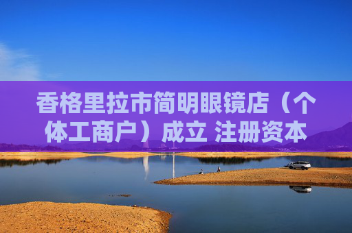 香格里拉市简明眼镜店（个体工商户）成立 注册资本2万人民币