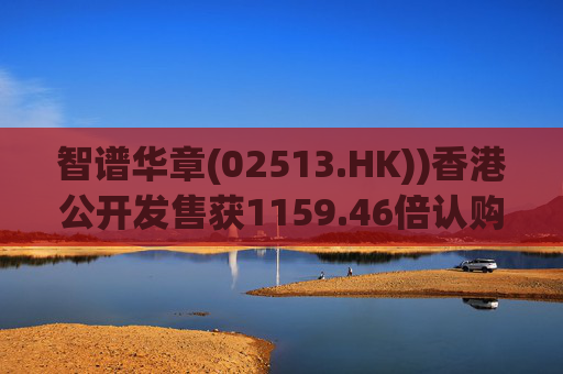 智谱华章(02513.HK))香港公开发售获1159.46倍认购 1月8日上市