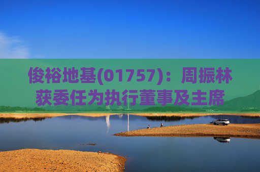 俊裕地基(01757)：周振林获委任为执行董事及主席
