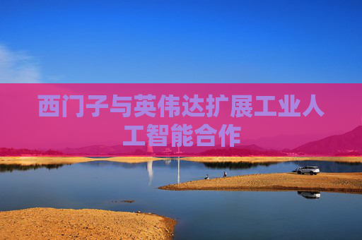 西门子与英伟达扩展工业人工智能合作