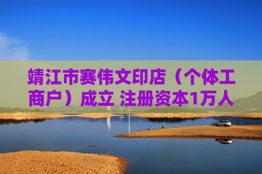 靖江市赛伟文印店（个体工商户）成立 注册资本1万人民币