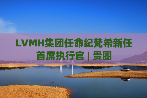 LVMH集团任命纪梵希新任首席执行官 | 贵圈