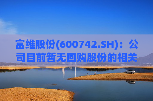 富维股份(600742.SH)：公司目前暂无回购股份的相关计划