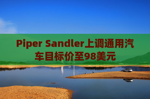 Piper Sandler上调通用汽车目标价至98美元